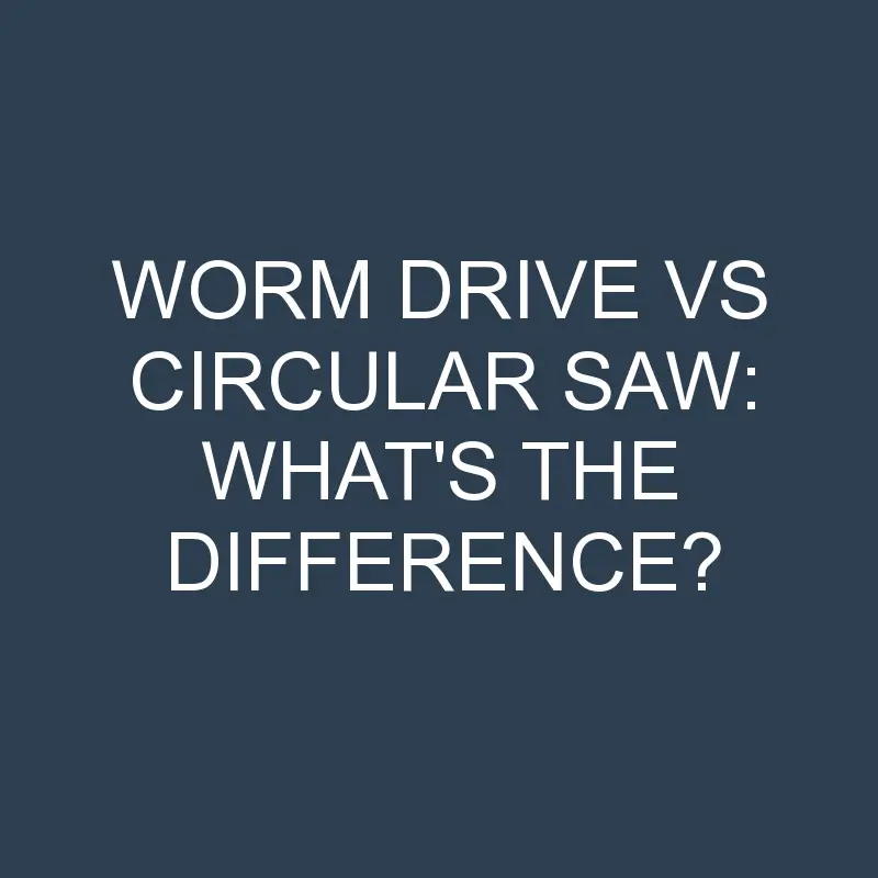 worm drive vs circular saw whats the difference 2073