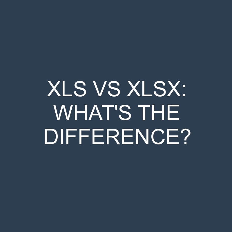 Xls Vs Xlsx: What’s the Difference?