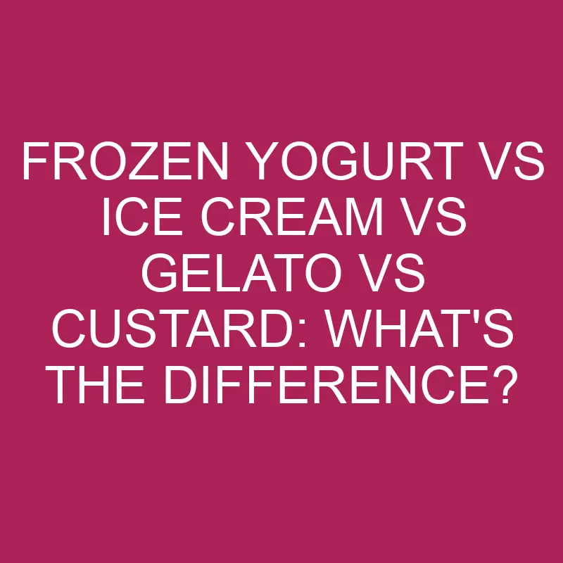 Frozen Yogurt Vs Ice Cream Vs Gelato Vs Custard: What’s The Difference?