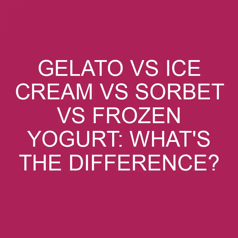 Gelato Vs Ice Cream Vs Sorbet Vs Frozen Yogurt: What’s The Difference?