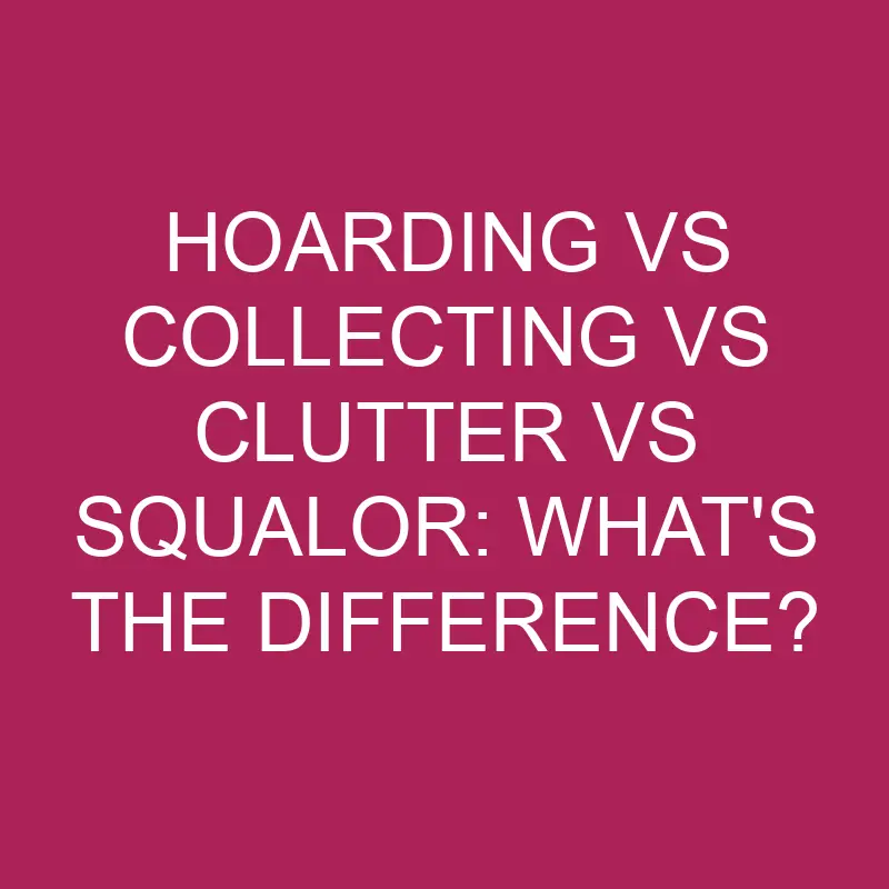 hoarding vs collecting vs clutter vs squalor whats the difference 5255