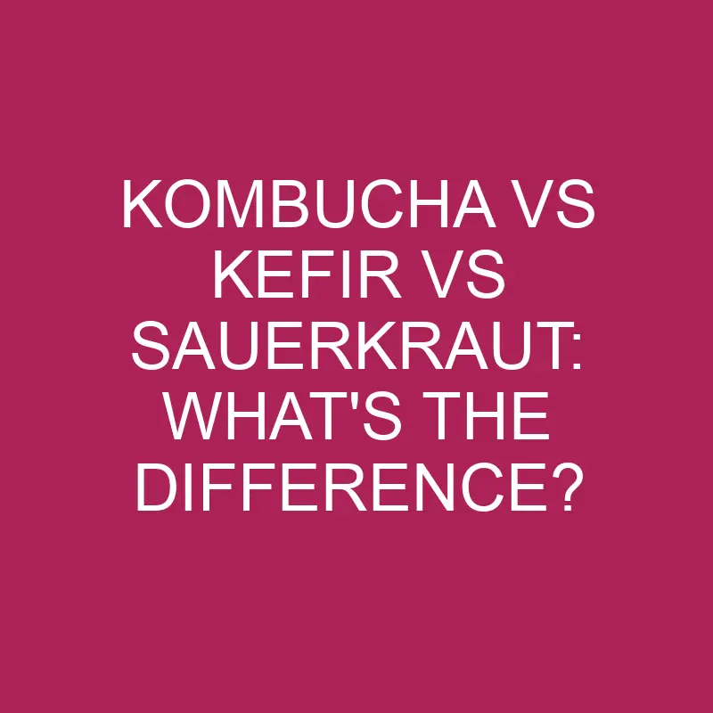 Kombucha Vs Kefir Vs Sauerkraut: What’s The Difference?