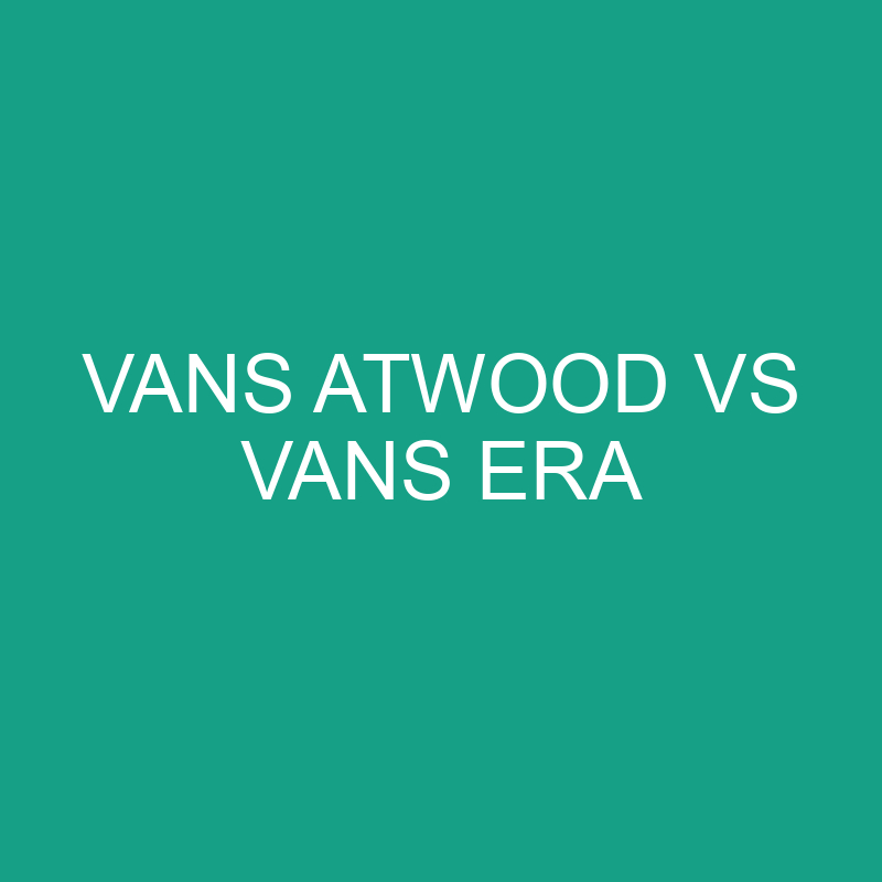 Vans Atwood vs Vans Era Comparison
