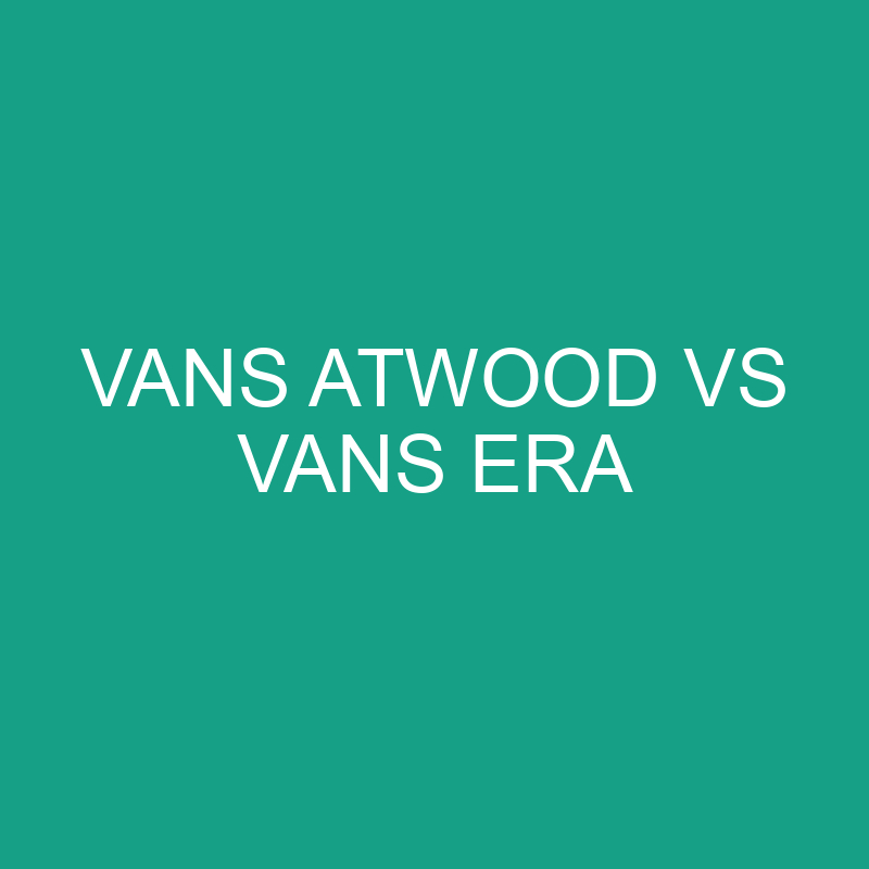 Vans Atwood Vs Vans Era Comparison » Differencess