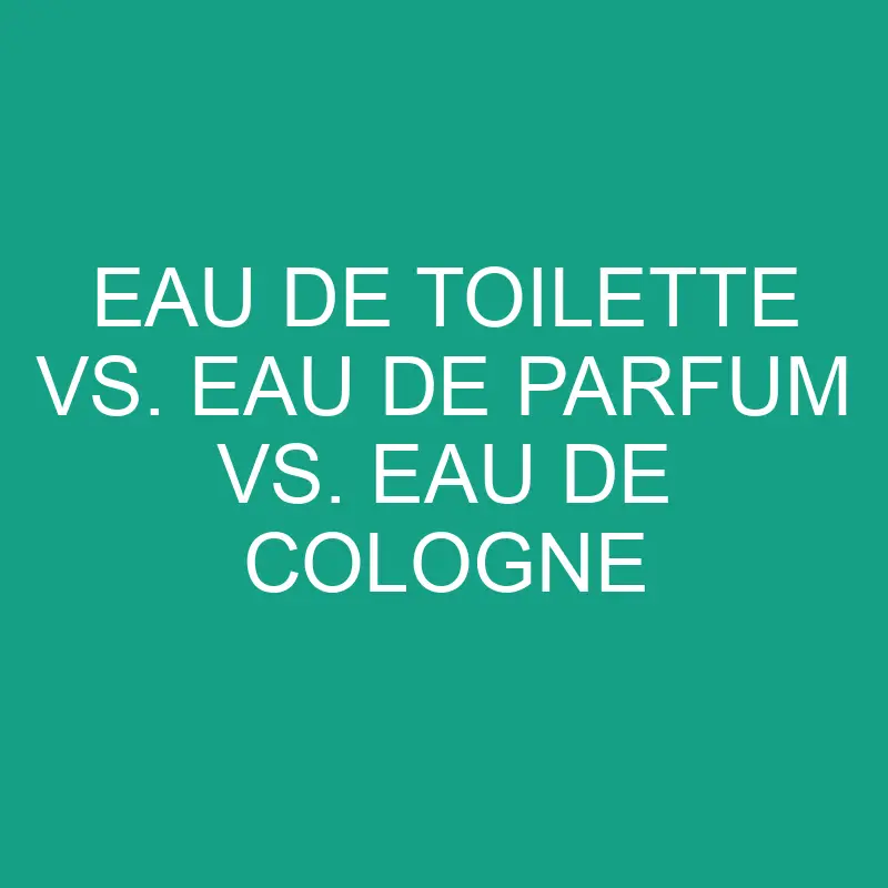 eau de toilette vs eau de parfum vs eau de cologne 6612 1