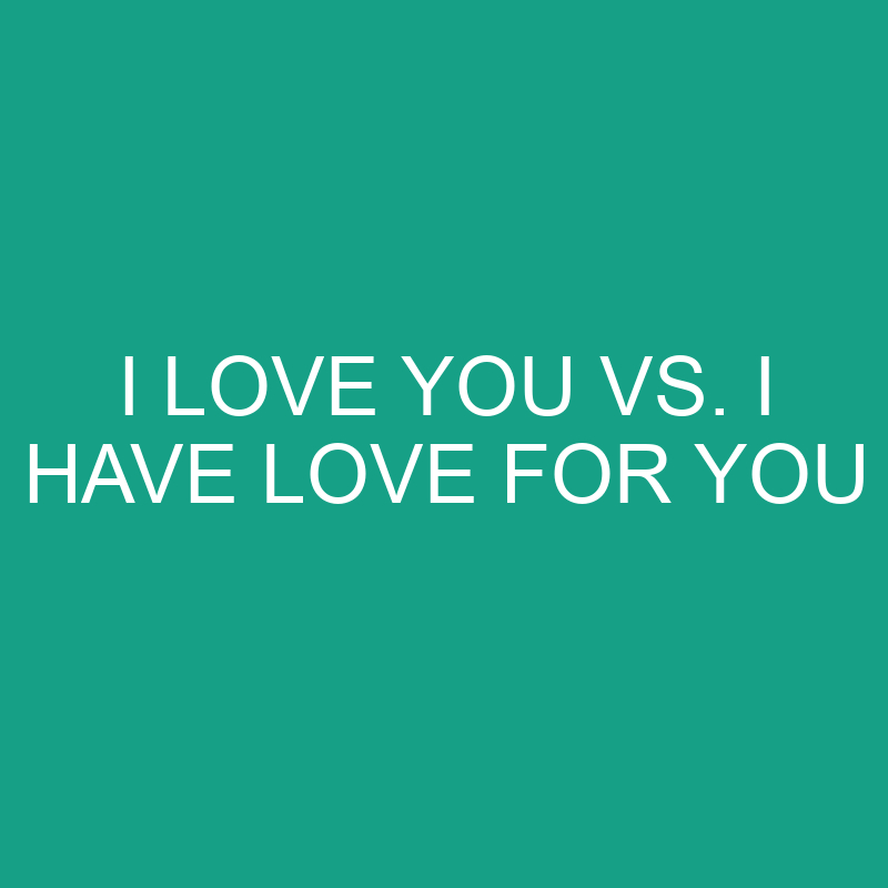 I Love You Vs I Have Love For You: What’s The Difference?