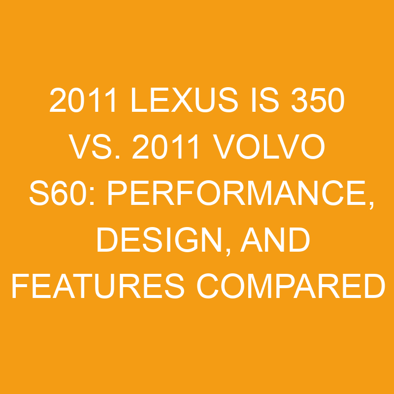 2011 lexus is 350 vs 2011 volvo s60 performance design and features compared 7582