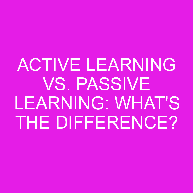 Active Learning Vs. Passive Learning: What's The Difference? » Differencess