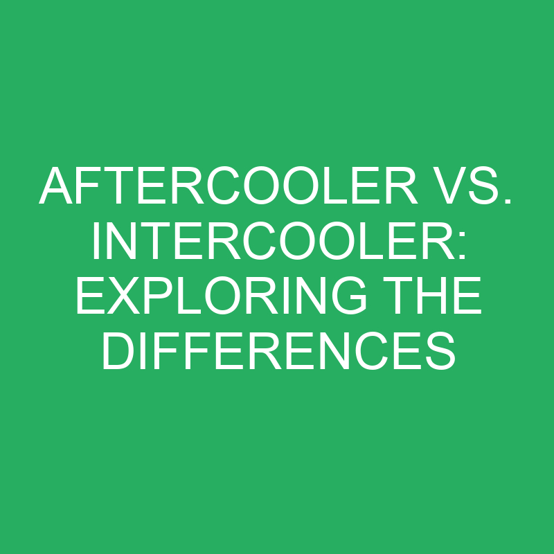 Aftercooler Vs. Intercooler Exploring The Differences » Differencess