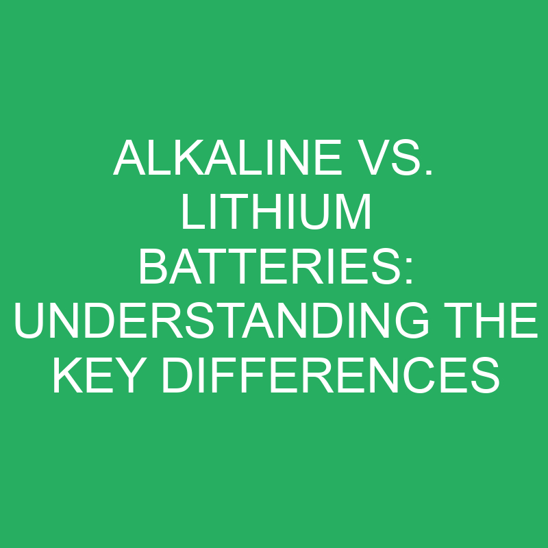 Alkaline Vs. Lithium Batteries Understanding The Key Differences
