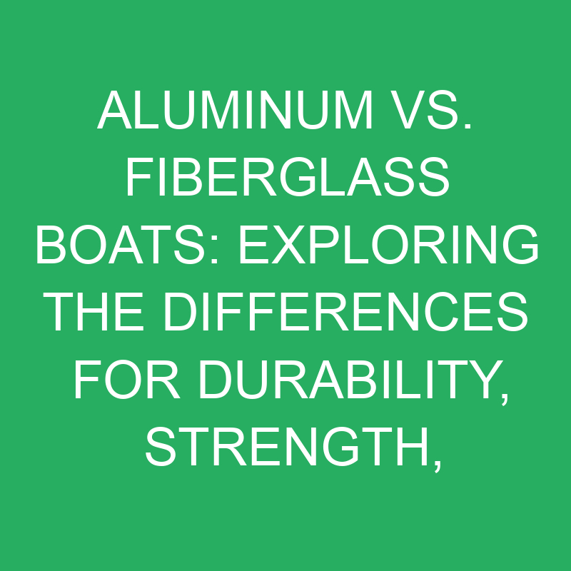 Aluminum Vs. Fiberglass Boats Exploring Durability, Maneuverability