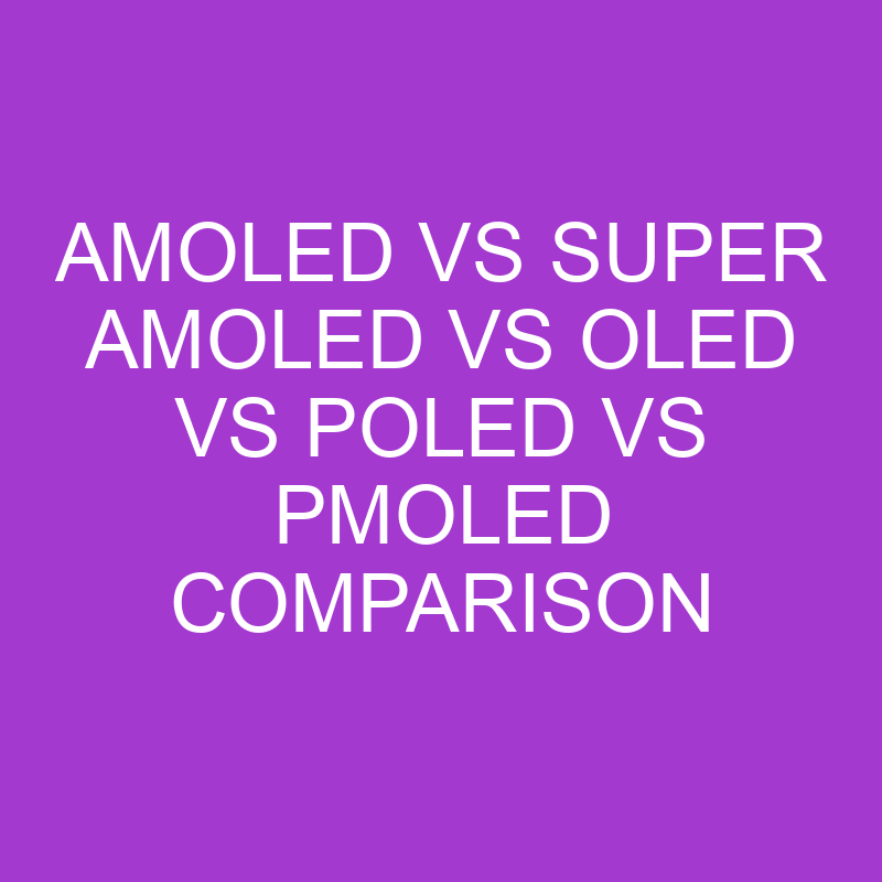 Amoled vs Super Amoled vs OLED vs POLED vs PMOLED Comparison