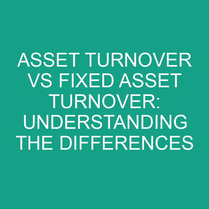 Asset Turnover Vs Fixed Asset Turnover Understanding The Differences