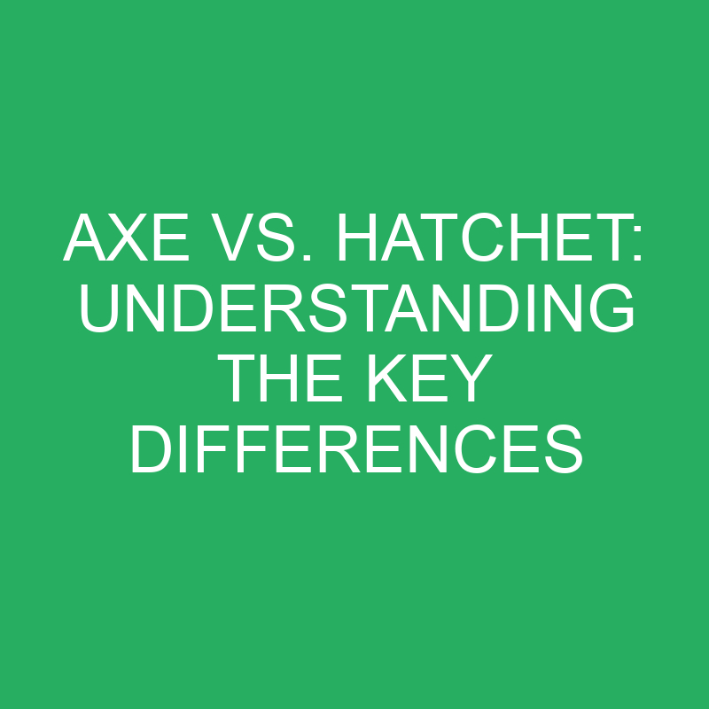 Axe Vs. Hatchet Understanding The Key Differences » Differencess