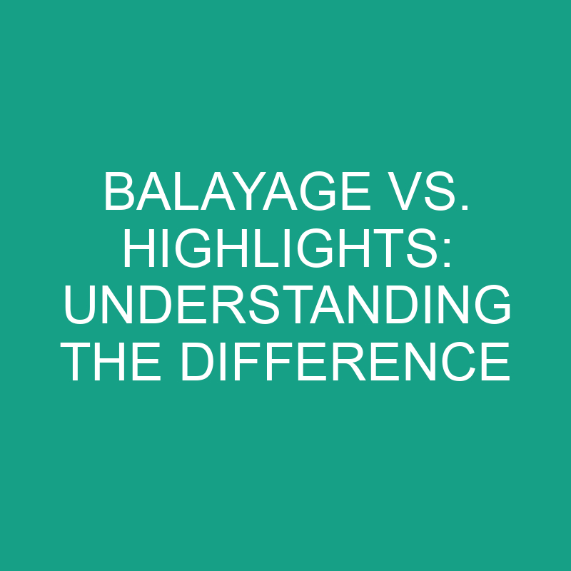 balayage vs highlights understanding the difference 8216
