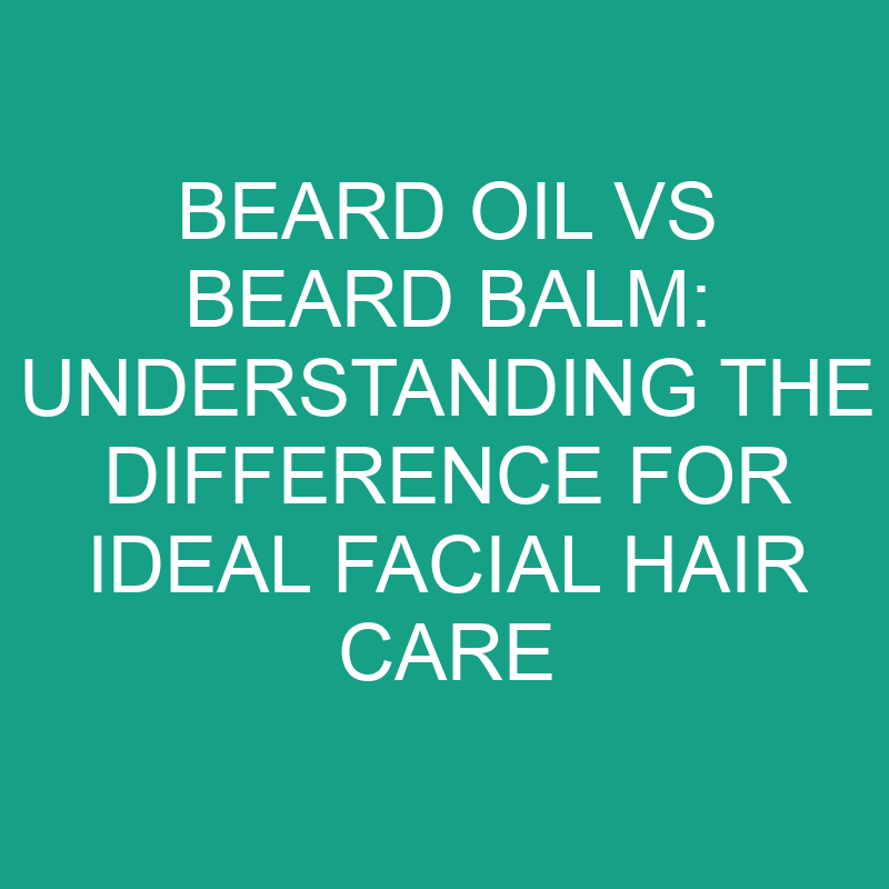 beard oil vs beard balm understanding the difference for ideal facial hair care 8199