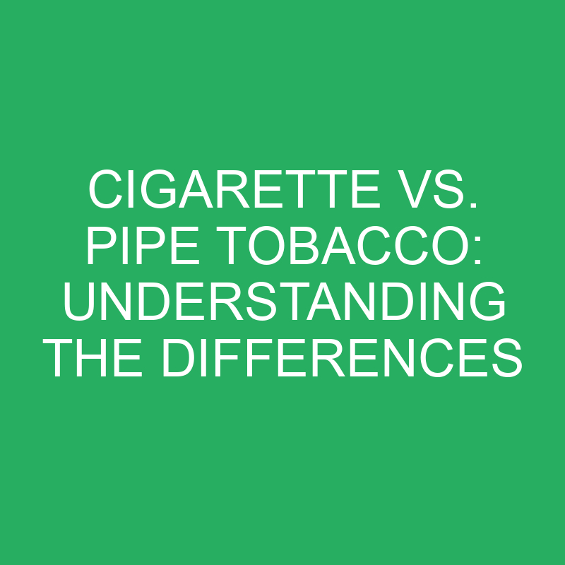 cigarette vs pipe tobacco understanding the differences 12218