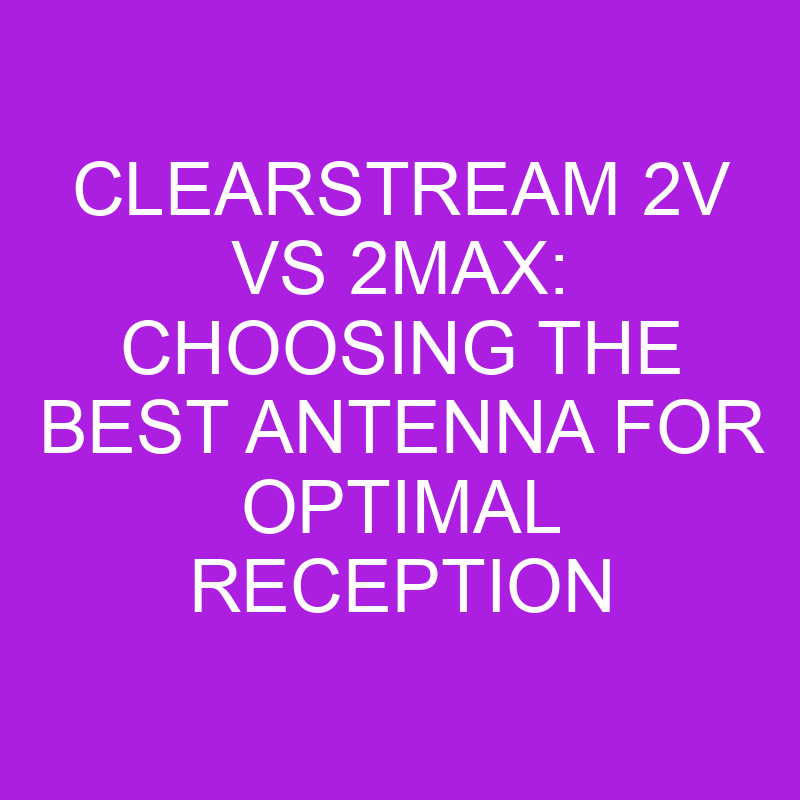 ClearStream 2V Vs 2MAX Choosing The Best Antenna For Optimal Reception