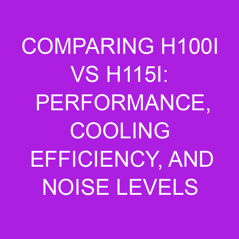 Comparing h100i vs h115i: Performance, Cooling Efficiency, and Noise Levels 1 comparing h100i vs h115i performance cooling efficiency and noise levels 11185