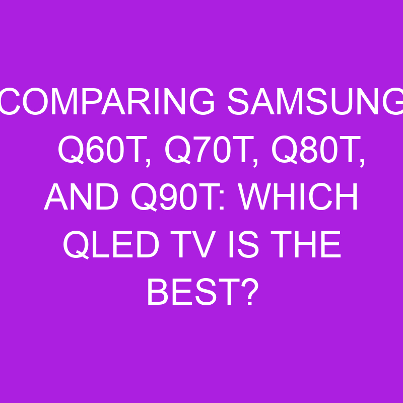 Comparing Samsung Q60T, Q70T, Q80T, And Q90T Which QLED TV Is The Best