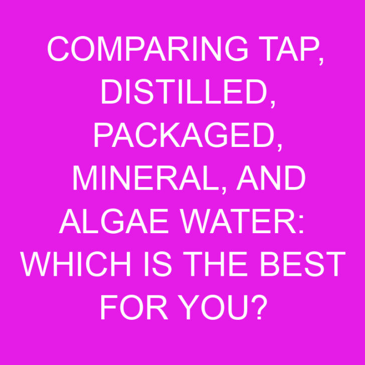 Comparing Tap, Distilled, Packaged, Mineral, and Algae Water: Which is the Best for You?