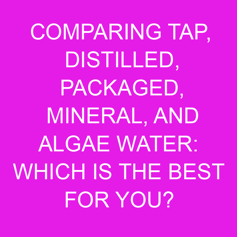 Comparing Tap, Distilled, Packaged, Mineral, And Algae Water Which Is