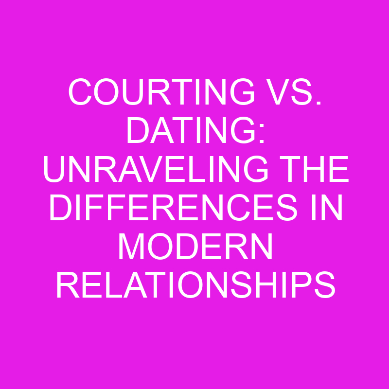 courting vs dating unraveling the differences in modern relationships 10531