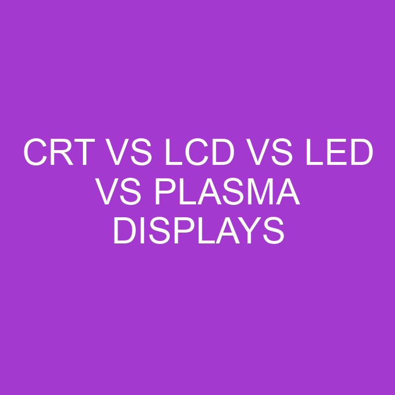 CRT vs LCD vs LED vs Plasma Displays Comparison