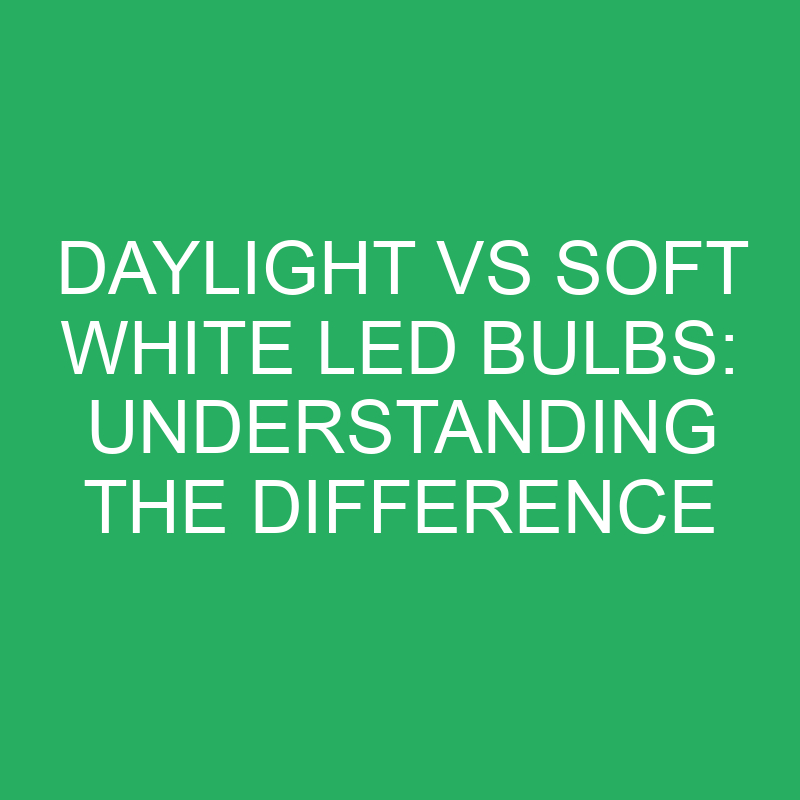daylight vs soft white led bulbs understanding the difference 12240