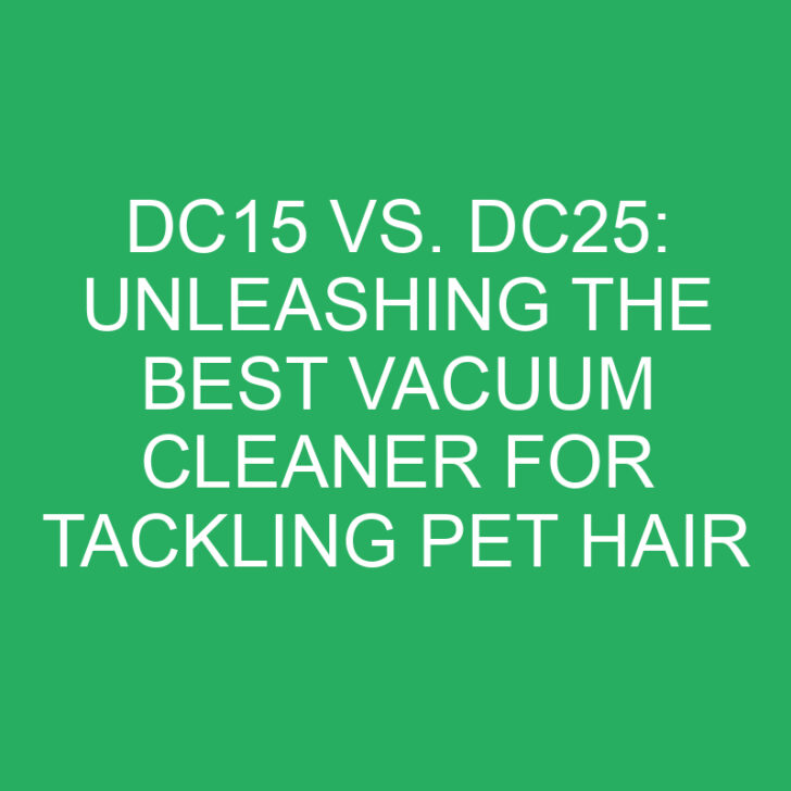 DC15 vs. DC25: Unleashing the Best Vacuum Cleaner for Tackling Pet Hair