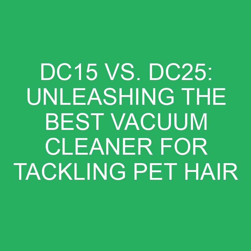 dc15 vs dc25 unleashing the best vacuum cleaner for tackling pet hair 12246