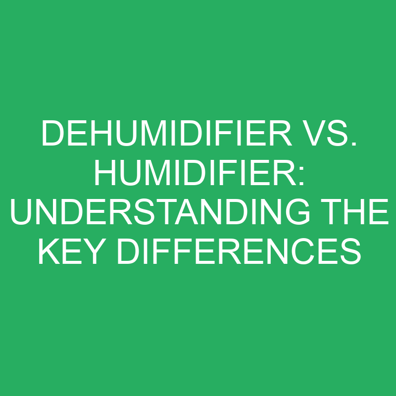 dehumidifier vs humidifier understanding the key differences 12247