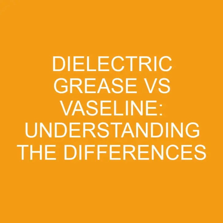 Dielectric Grease vs Vaseline: Understanding the Differences