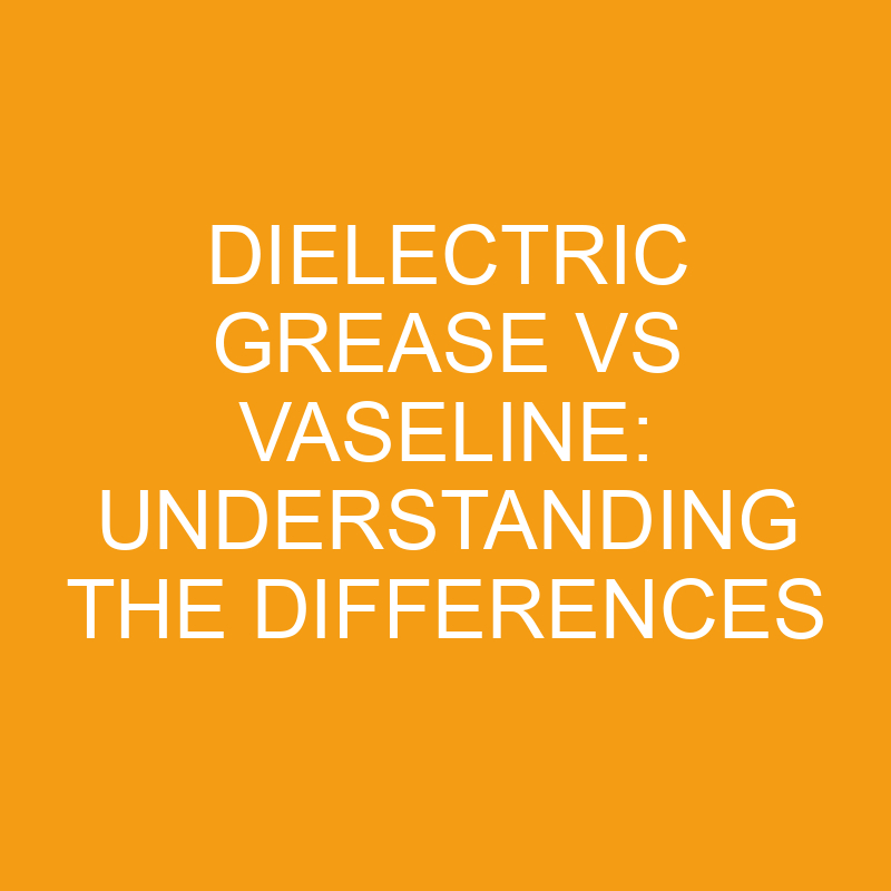 Dielectric Grease Vs Vaseline Understanding The Differences » Differencess