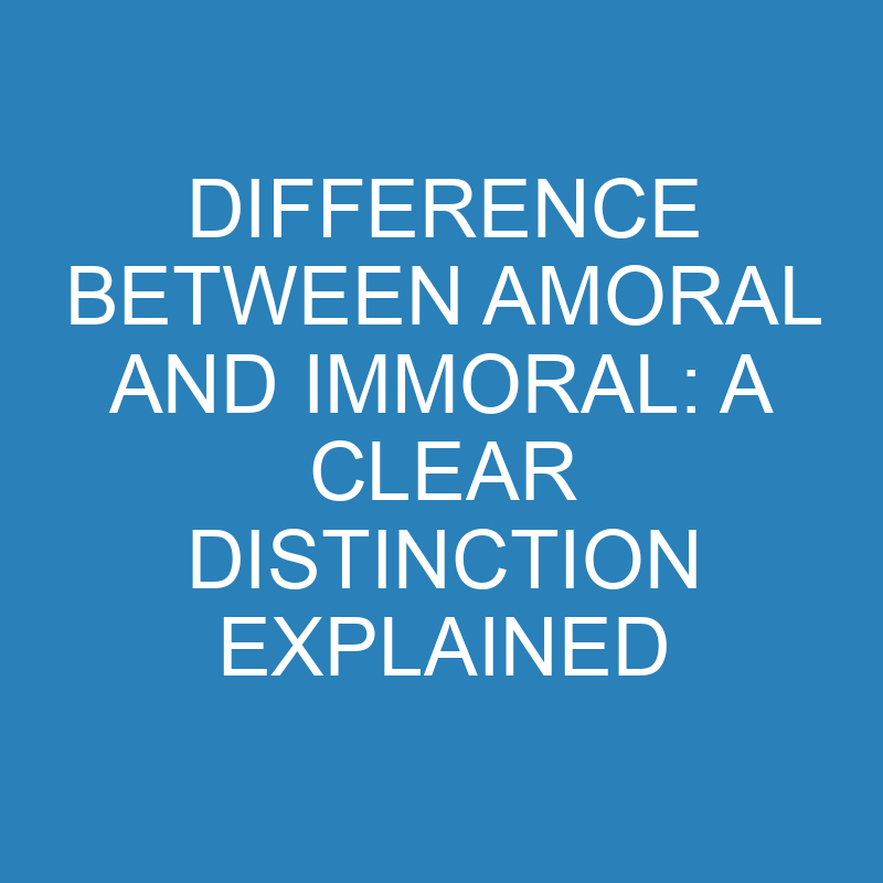 difference between amoral and immoral a clear distinction explained 13745 1