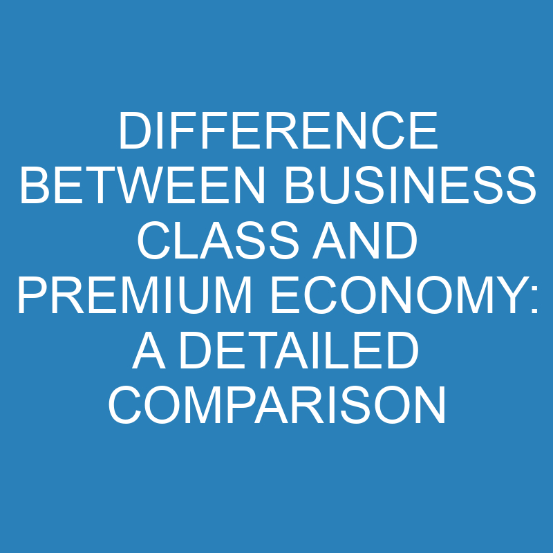 difference between business class and premium economy a detailed comparison 13881 1