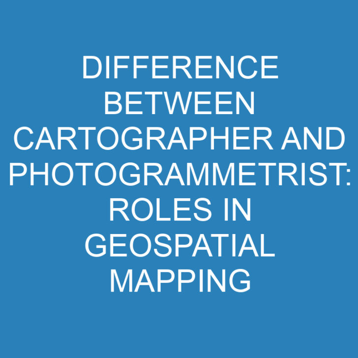 Difference Between Cartographer And Photogrammetrist: Roles in Geospatial Mapping