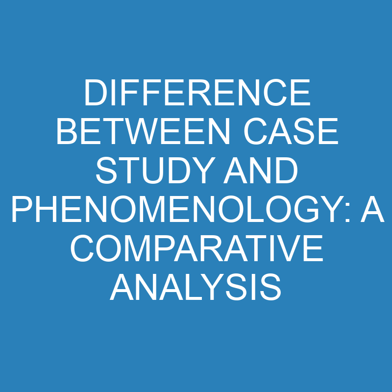 difference between case study and phenomenology a comparative analysis 13893 1