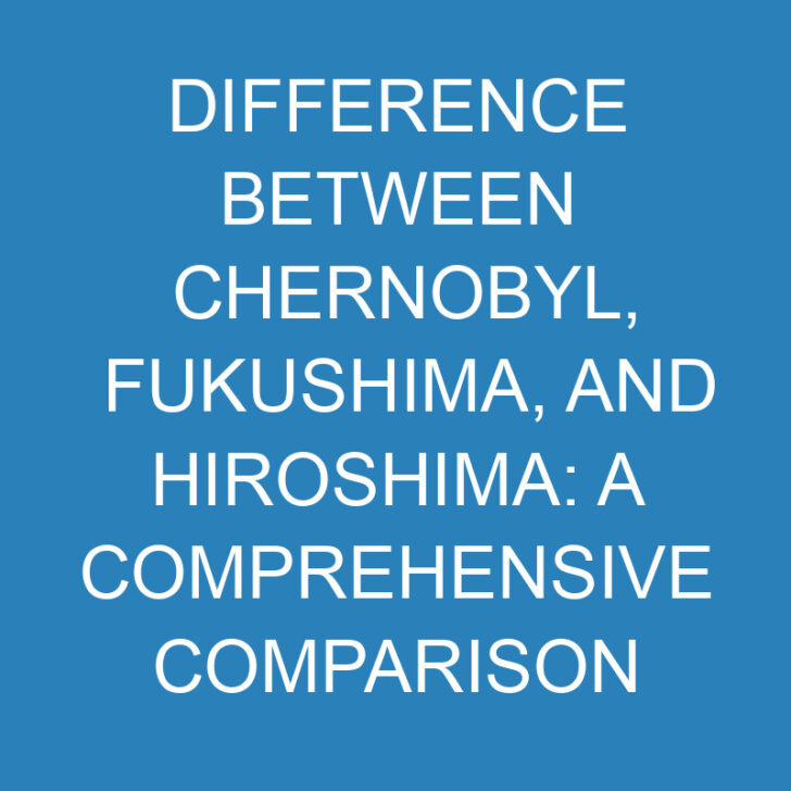 Difference Between Chernobyl, Fukushima, and Hiroshima: A Comprehensive Comparison