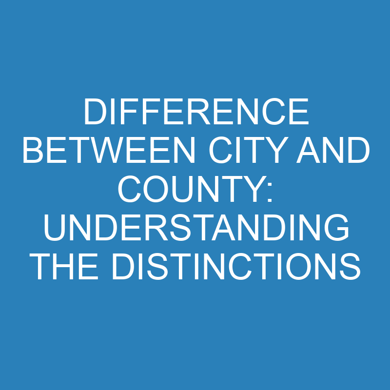 Difference Between City and County: Understanding the Distinctions 1 difference between city and county understanding the distinctions 13915 1