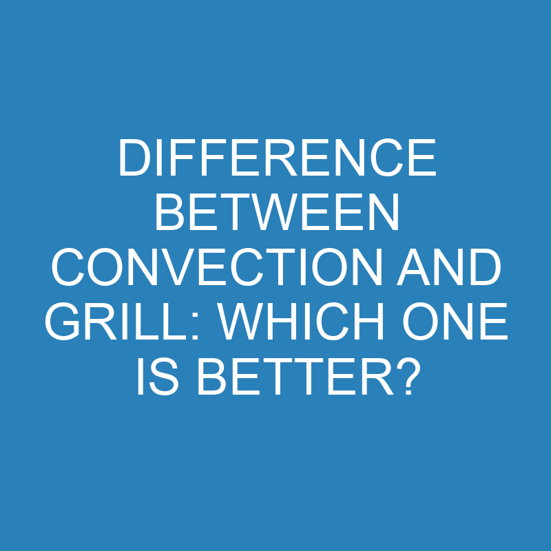 Difference Between Convection and Grill: Which One Is Better? 1 difference between convection and grill which one is better 13953 1