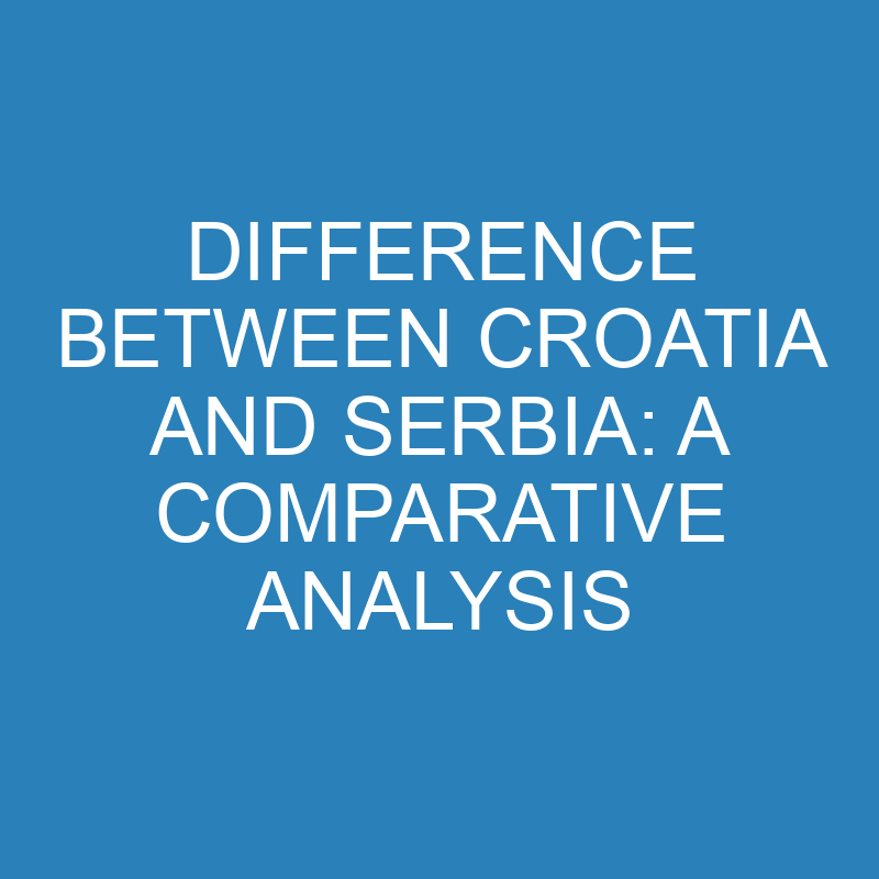 Difference Between Croatia and Serbia: A Comparative Analysis 1 difference between croatia and serbia a comparative analysis 13973 1