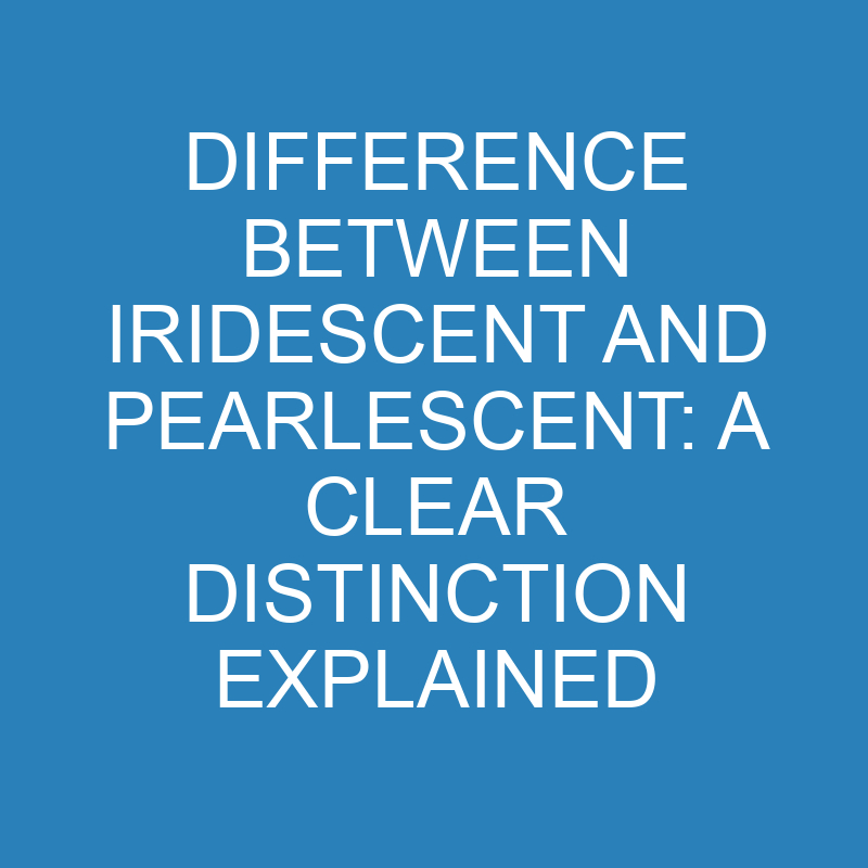 difference between iridescent and pearlescent a clear distinction explained 14257 1