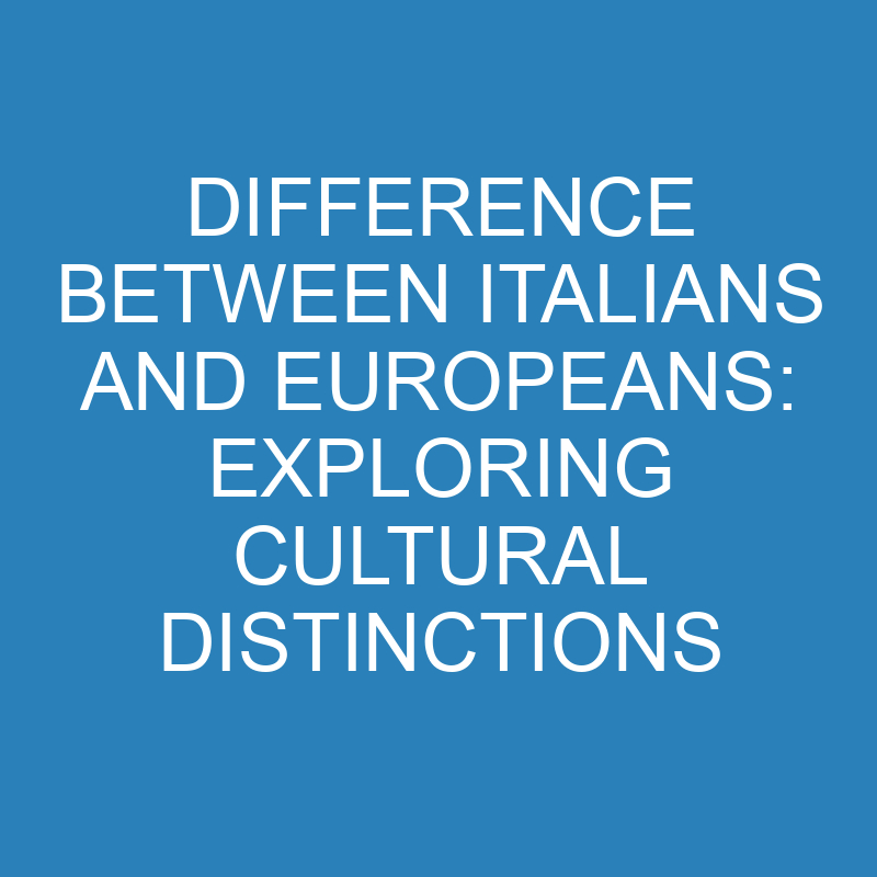 Difference Between Italians and Europeans: Exploring Cultural Distinctions 1 difference between italians and europeans exploring cultural distinctions 14277 1