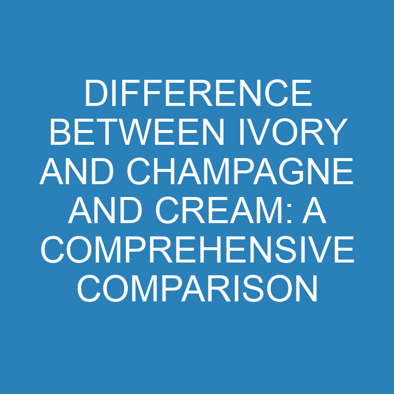 Difference Between Ivory and Champagne and Cream: A Comprehensive Comparison 1 difference between ivory and champagne and cream a comprehensive comparison 14279 1