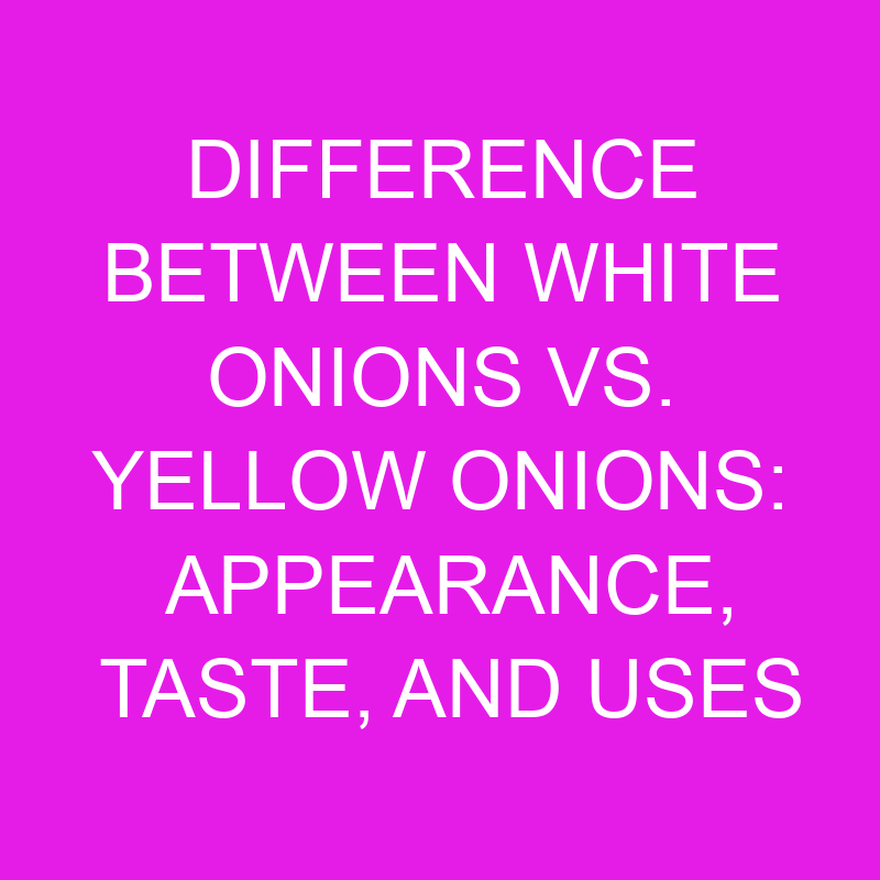 difference between white onions vs yellow onions appearance taste and uses 11999