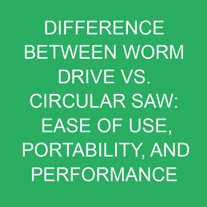 difference between worm drive vs circular saw ease of use portability and performance 12350