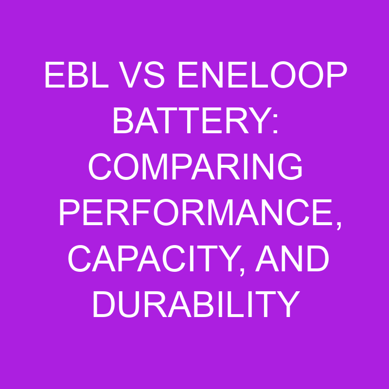 EBL Vs Eneloop Battery Comparing Performance, Capacity, And Durability