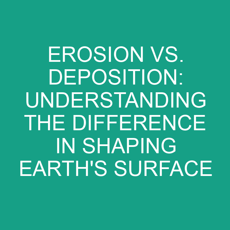 erosion vs deposition understanding the difference in shaping earths surface 11822