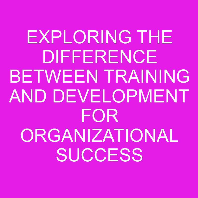 Exploring the Difference Between Training and Development for Organizational Success 1 exploring the difference between training and development for organizational success 10750
